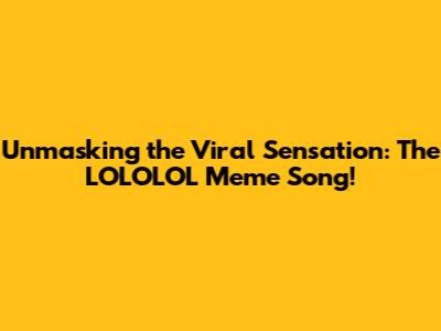 Unmasking the Viral Sensation: The LOLOLOL Meme Song!