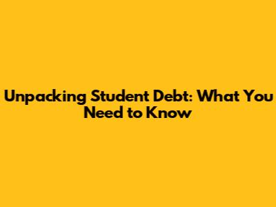 Unpacking Student Debt: What You Need to Know