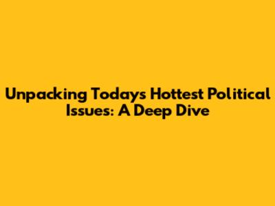Unpacking Today's Hottest Political Issues: A Deep Dive