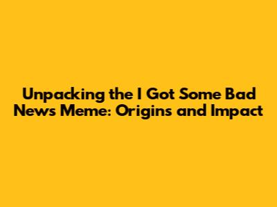 Unpacking the 'I Got Some Bad News' Meme: Origins and Impact