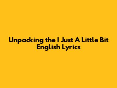 Unpacking the 'I Just A Little Bit' English Lyrics