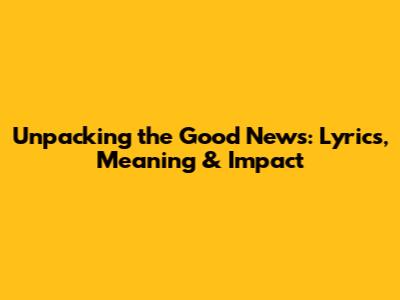 Unpacking the Good News: Lyrics, Meaning & Impact