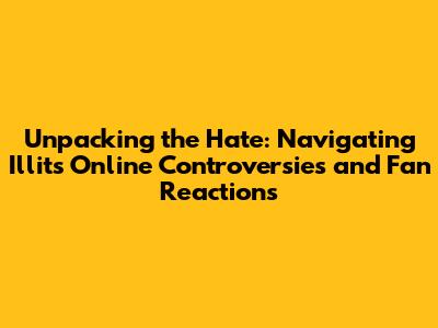 Unpacking the Hate: Navigating Illit's Online Controversies and Fan Reactions
