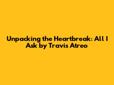 Unpacking the Heartbreak: 'All I Ask' by Travis Atreo