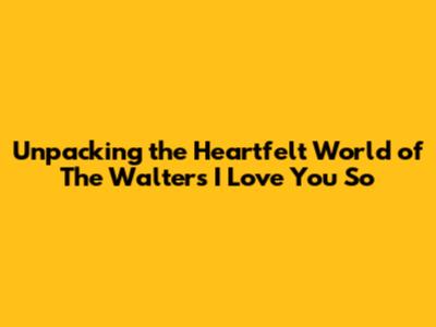 Unpacking the Heartfelt World of The Walters' "I Love You So"
