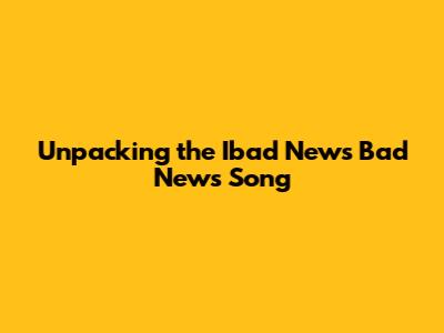 Unpacking the Ibad News Bad News Song