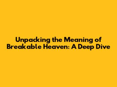 Unpacking the Meaning of Breakable Heaven: A Deep Dive