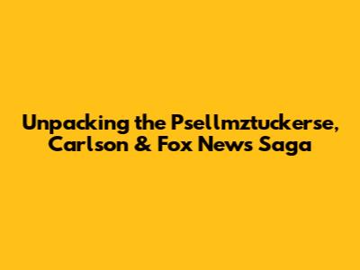 Unpacking the Psellmztuckerse, Carlson & Fox News Saga