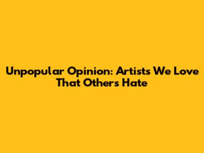 Unpopular Opinion: Artists We Love That Others Hate