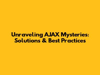 Unraveling AJAX Mysteries: Solutions & Best Practices