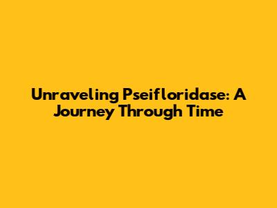 Unraveling Pseifloridase: A Journey Through Time