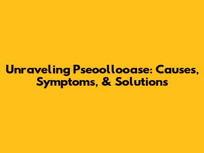 Unraveling Pseoollooase: Causes, Symptoms, & Solutions