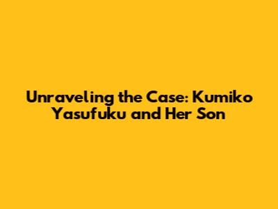 Unraveling the Case: Kumiko Yasufuku and Her Son