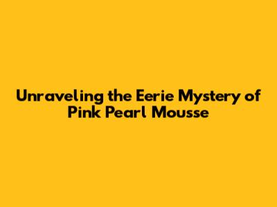 Unraveling the Eerie Mystery of Pink Pearl Mousse