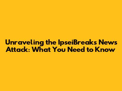 Unraveling the IpseiBreaks News Attack: What You Need to Know