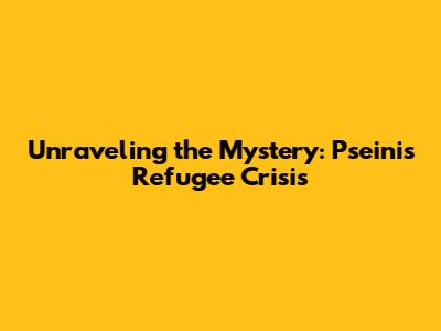 Unraveling the Mystery: Pseini's Refugee Crisis