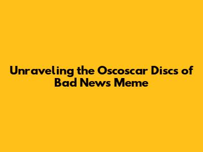 Unraveling the Oscoscar Discs of Bad News Meme