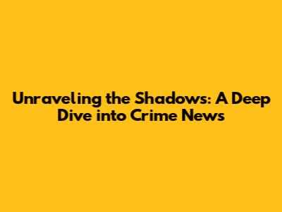 Unraveling the Shadows: A Deep Dive into Crime News