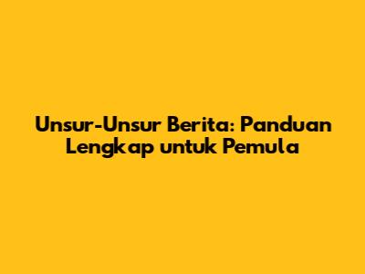 Unsur-Unsur Berita: Panduan Lengkap untuk Pemula