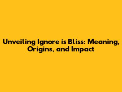 Unveiling 'Ignore is Bliss': Meaning, Origins, and Impact