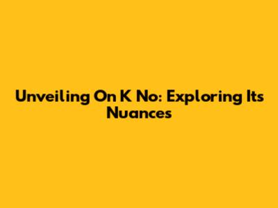 Unveiling 'On K No': Exploring Its Nuances