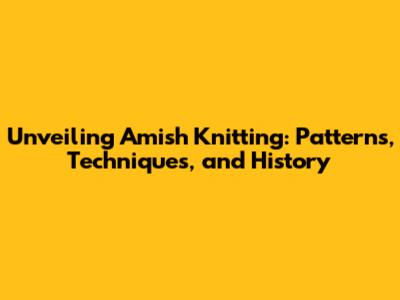 Unveiling Amish Knitting: Patterns, Techniques, and History