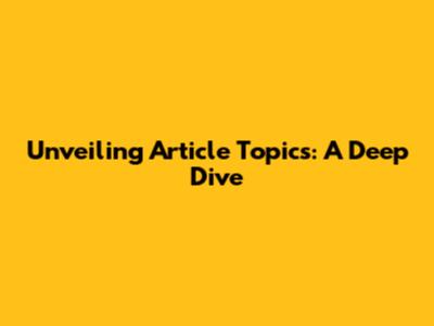 Unveiling Article Topics: A Deep Dive
