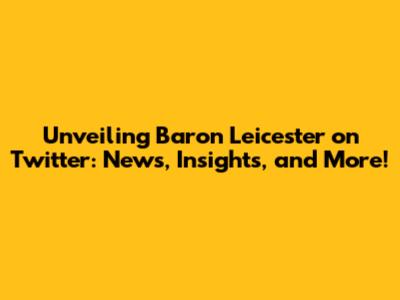 Unveiling Baron Leicester on Twitter: News, Insights, and More!