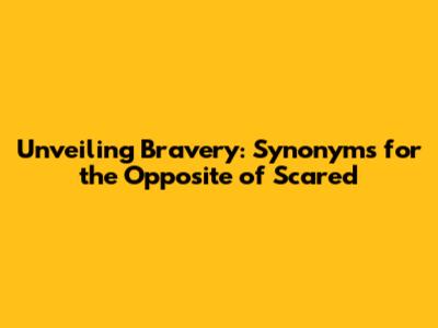 Unveiling Bravery: Synonyms for the Opposite of Scared