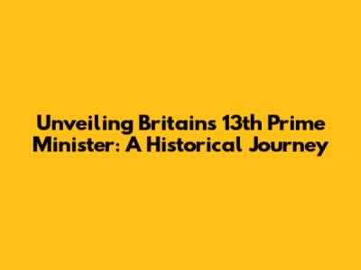 Unveiling Britain's 13th Prime Minister: A Historical Journey