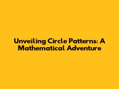 Unveiling Circle Patterns: A Mathematical Adventure