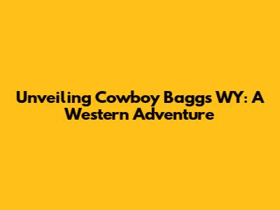Unveiling Cowboy Baggs WY: A Western Adventure