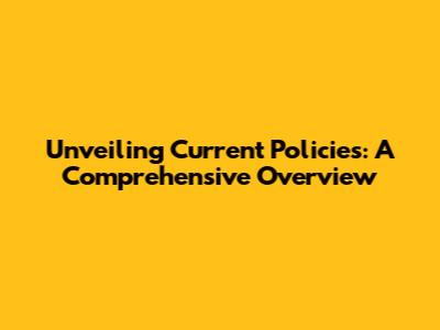 Unveiling Current Policies: A Comprehensive Overview