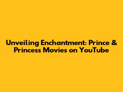 Unveiling Enchantment: Prince & Princess Movies on YouTube