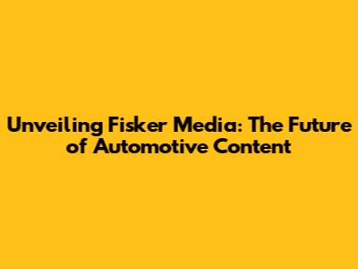 Unveiling Fisker Media: The Future of Automotive Content