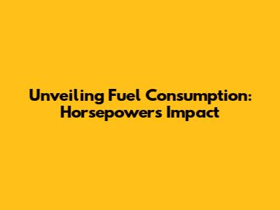 Unveiling Fuel Consumption: Horsepower's Impact
