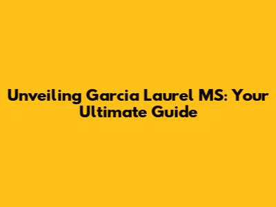 Unveiling Garcia Laurel MS: Your Ultimate Guide