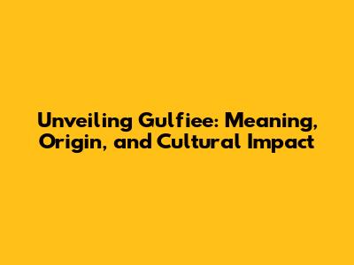 Unveiling Gulfiee: Meaning, Origin, and Cultural Impact