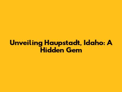 Unveiling Haupstadt, Idaho: A Hidden Gem