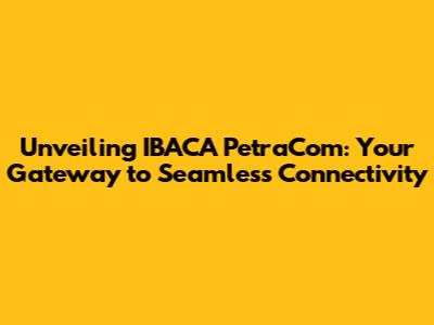 Unveiling IBACA PetraCom: Your Gateway to Seamless Connectivity