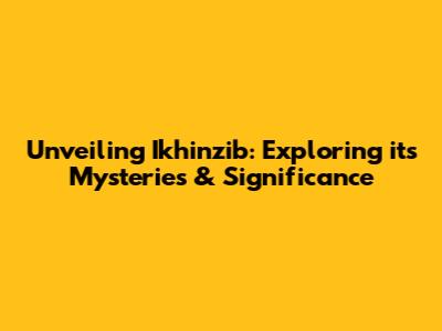Unveiling Ikhinzib: Exploring its Mysteries & Significance