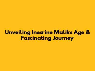 Unveiling Inesrine Malik's Age & Fascinating Journey