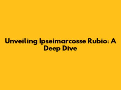 Unveiling Ipseimarcosse Rubio: A Deep Dive