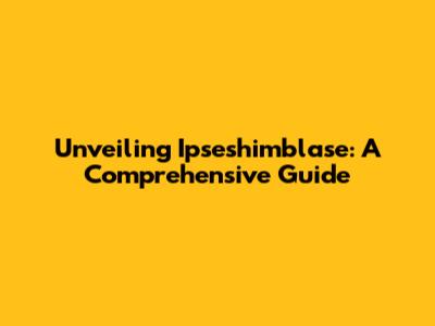 Unveiling Ipseshimblase: A Comprehensive Guide