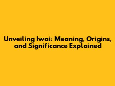 Unveiling Iwai: Meaning, Origins, and Significance Explained