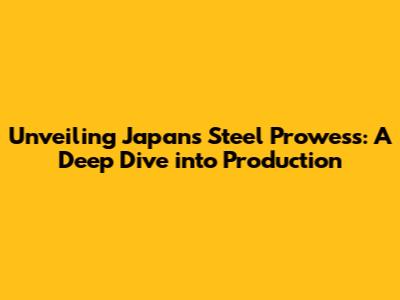 Unveiling Japan's Steel Prowess: A Deep Dive into Production