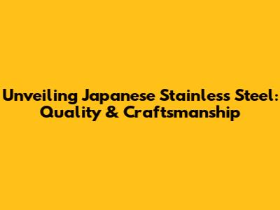 Unveiling Japanese Stainless Steel: Quality & Craftsmanship