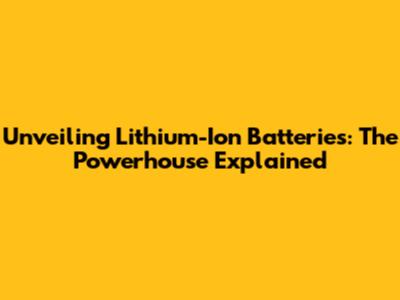 Unveiling Lithium-Ion Batteries: The Powerhouse Explained