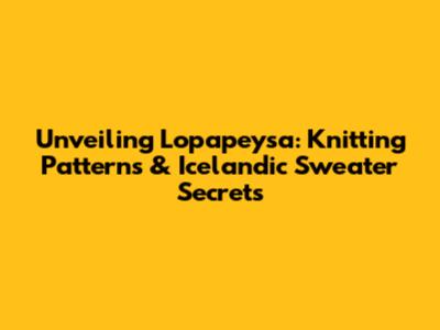 Unveiling Lopapeysa: Knitting Patterns & Icelandic Sweater Secrets