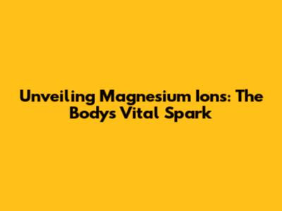 Unveiling Magnesium Ions: The Body's Vital Spark